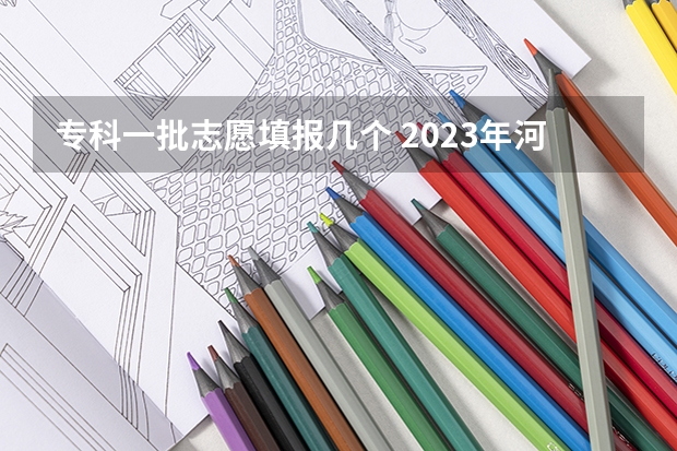 专科一批志愿填报几个 2023年河南专科可以报几个志愿