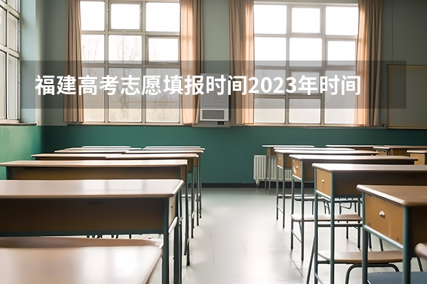 福建高考志愿填报时间2023年时间表（福建高考填志愿时间和截止时间）