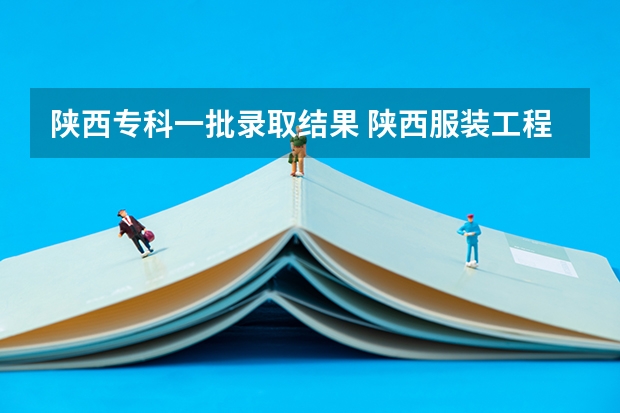 陕西专科一批录取结果 陕西服装工程学院专科录取分数线