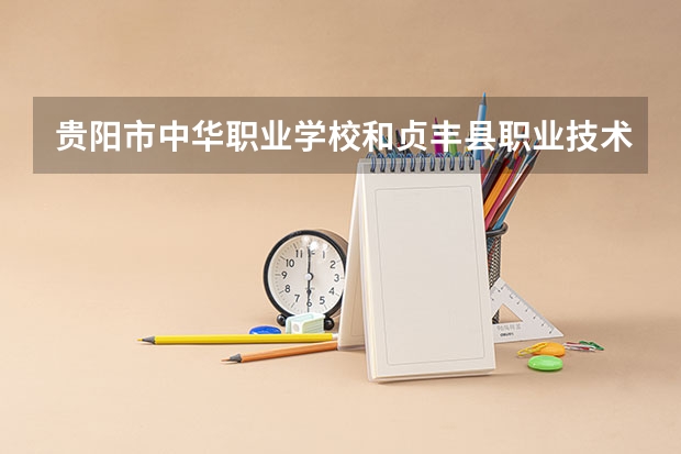 贵阳市中华职业学校和贞丰县职业技术学校哪个好 对比
