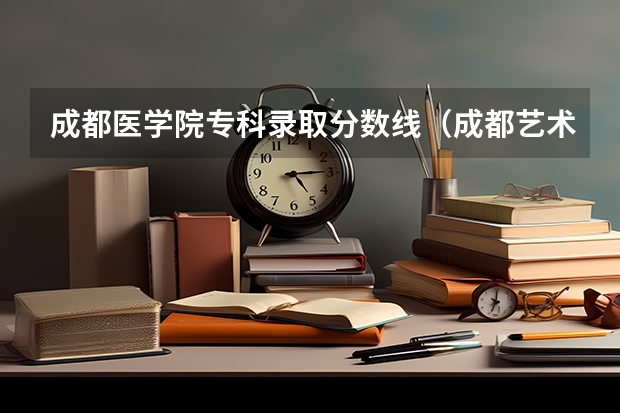 成都医学院专科录取分数线(成都艺术职业大学专科录取分数线)