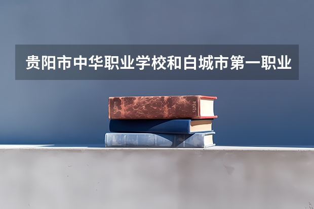 贵阳市中华职业学校和白城市第一职业高中哪个好 对比