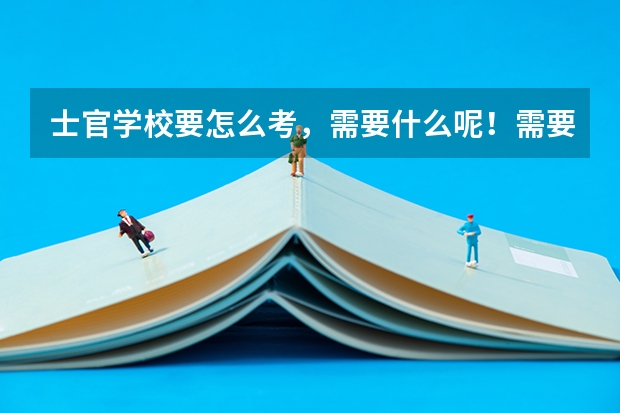 士官学校要怎么考,需要什么呢!需要什么条件
