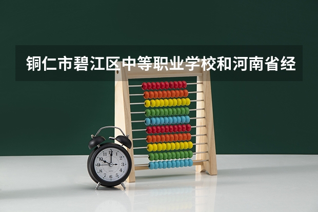 铜仁市碧江区中等职业学校和河南省经济管理学校哪个好 对比