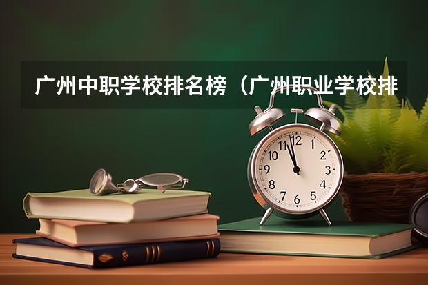 广州中职学校排名榜（广州职业学校排名前十）