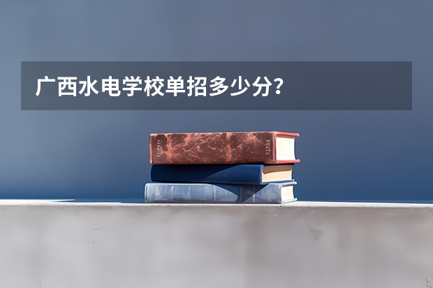 广西水电学校单招多少分？
