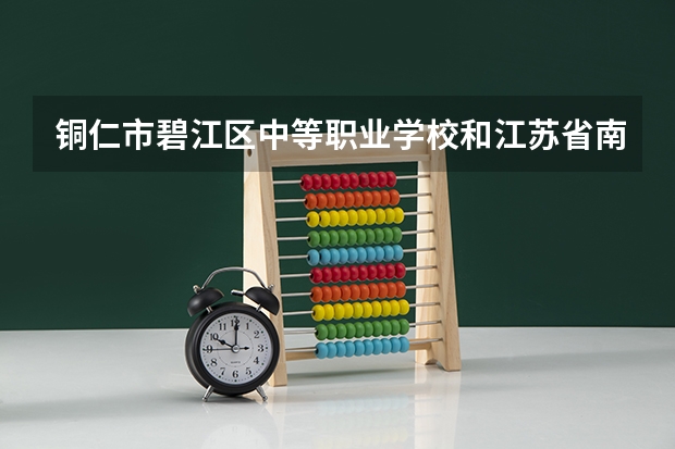 铜仁市碧江区中等职业学校和江苏省南京工程高等职业学校哪个好 对比