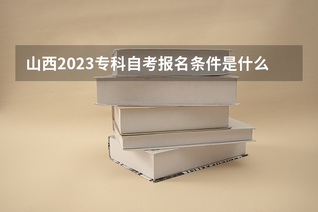 山西2023专科自考报名条件是什么 自己怎么报名？