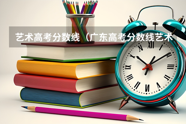 艺术高考分数线（广东高考分数线艺术类）