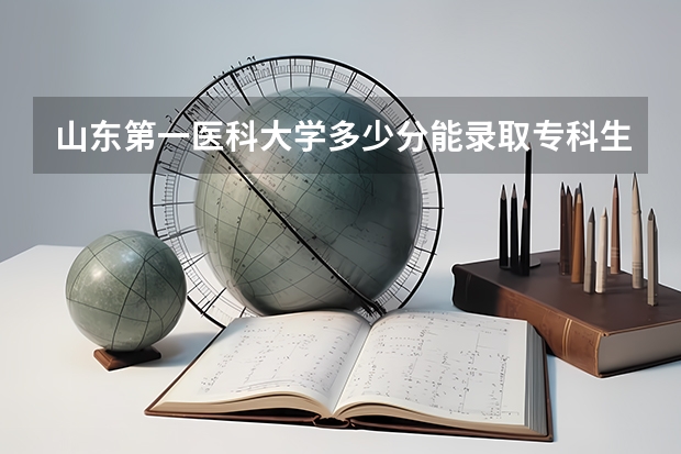 山东第一医科大学多少分能录取专科生？