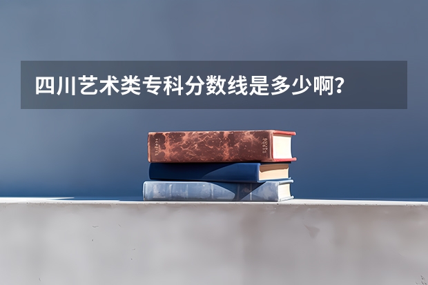 四川艺术类专科分数线是多少啊？