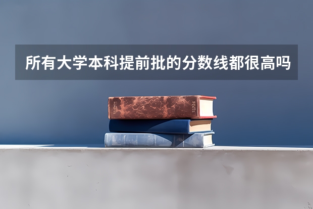所有大学本科提前批的分数线都很高吗？