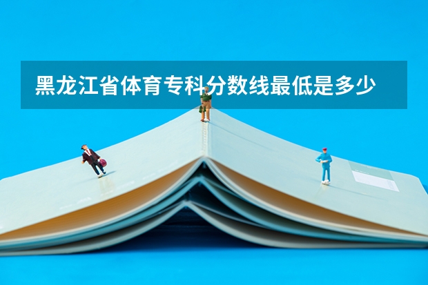 黑龙江省体育专科分数线最低是多少