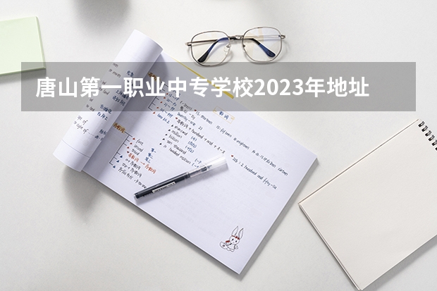 唐山第一职业中专学校2023年地址在哪里
