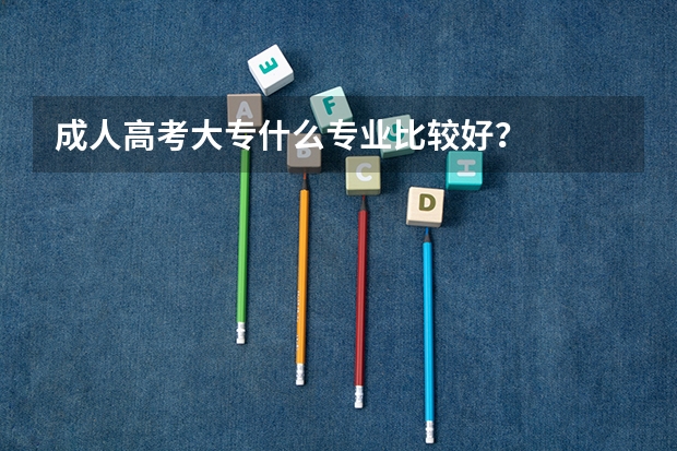 成人高考大专什么专业比较好?