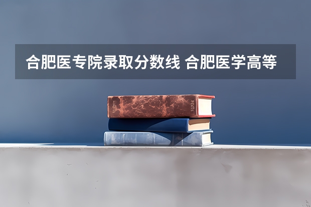 合肥医专院录取分数线 合肥医学高等专科学校分数线