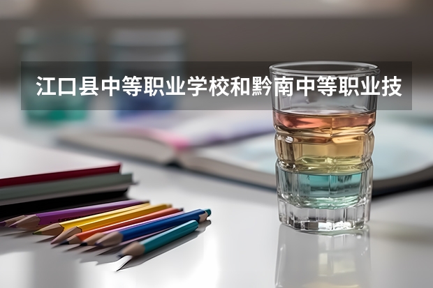 江口县中等职业学校和黔南中等职业技术学校哪个好 对比
