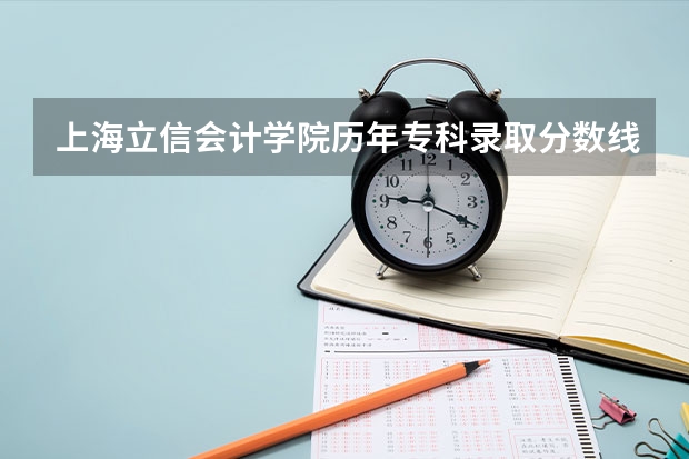 上海立信会计学院历年专科录取分数线是多少？急···