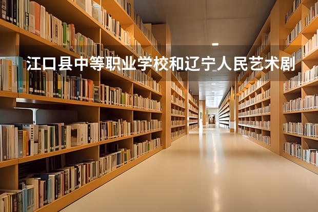 江口县中等职业学校和辽宁人民艺术剧院附属艺术学校哪个好 对比