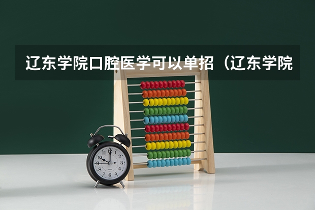 辽东学院口腔医学可以单招(辽东学院口腔医学可以单招)