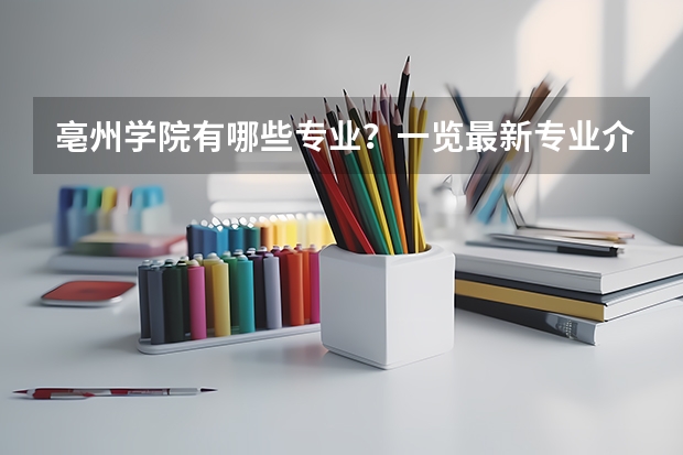 亳州学院有哪些专业?一览最新专业介绍,让你更快选择合适的专业?
