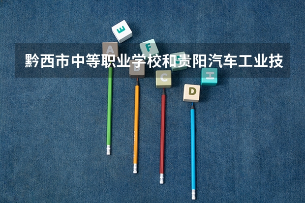 黔西市中等职业学校和贵阳汽车工业技术学校哪个好 对比