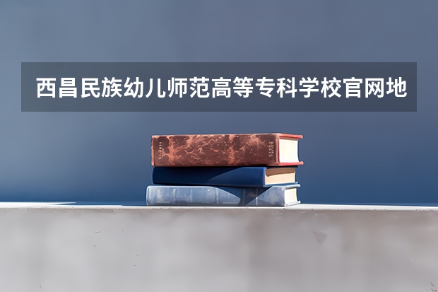 西昌民族幼儿师范高等专科学校官网地址