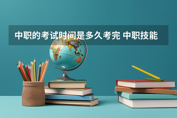 中职的考试时间是多久考完 中职技能高考多长时间