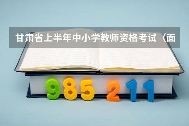甘肃省上半年中小学教师资格考试(面试)报名公告?(甘肃省下半年中小学教师资格考试(笔试)报名公告?)