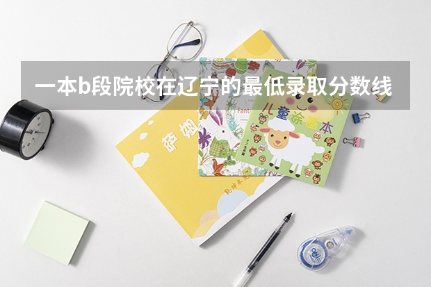 一本b段院校在辽宁的最低录取分数线 西安十大好技校,求助!