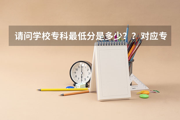 请问学校专科最低分是多少??对应专业是什么?