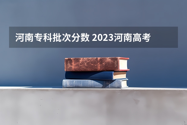 河南专科批次分数 2023河南高考专科分数线出炉 专科分数线最新公布