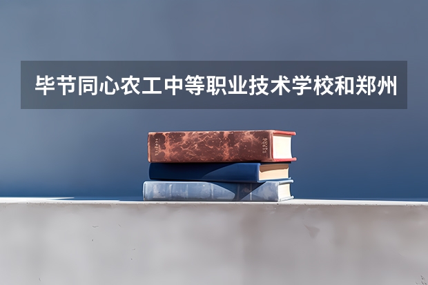 毕节同心农工中等职业技术学校和郑州市商贸管理学校哪个好 对比