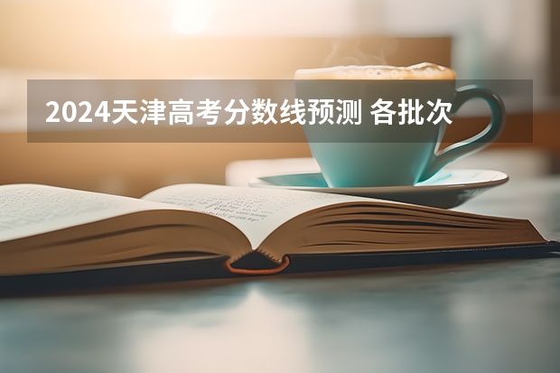 2024天津高考分数线预测 各批次线预计是多少