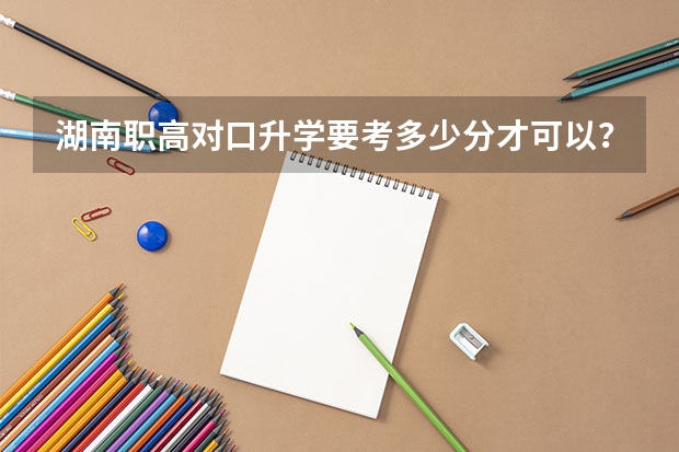 湖南职高对口升学要考多少分才可以？