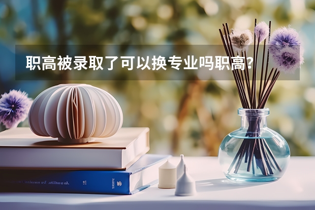 职高被录取了可以换专业吗职高？