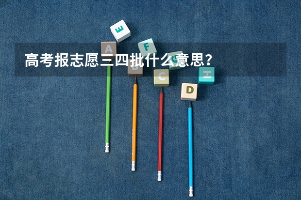 高考报志愿三四批什么意思?