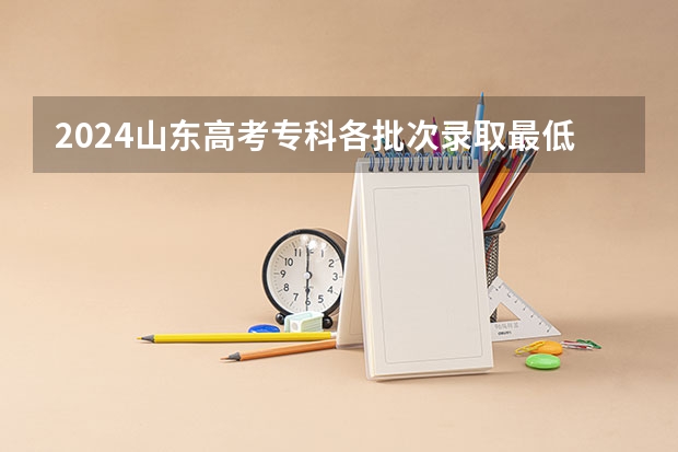 2024山东高考专科各批次录取最低控制分数线（专科学校录取分数线2023）