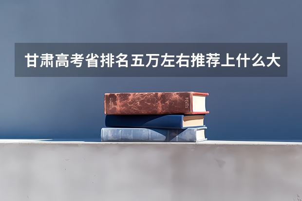 甘肃高考省排名五万左右推荐上什么大学和专业?