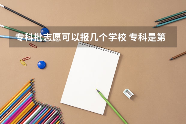 专科批志愿可以报几个学校 专科是第几批填志愿