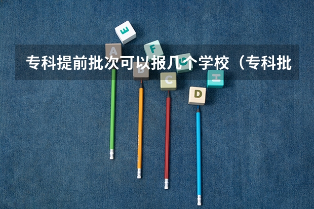 专科提前批次可以报几个学校（专科批志愿可以报几个学校）