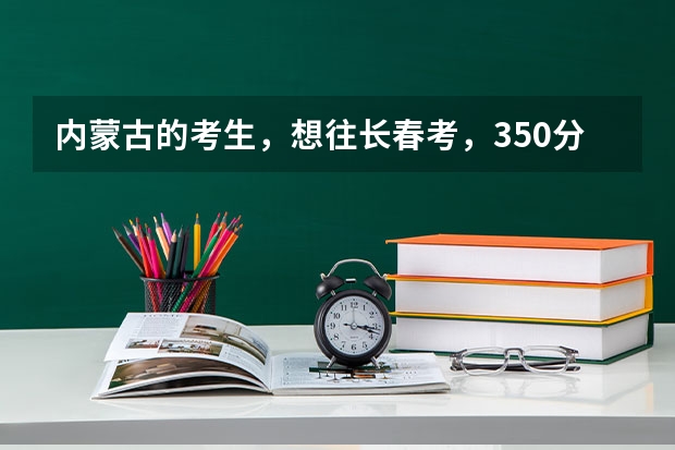 内蒙古的考生,想往长春考,350分 ,能去长春什么专科学校?我很着急,希望尽快给我答复,非常感谢!!!