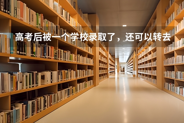 高考后被一个学校录取了,还可以转去另外一个学校吗?