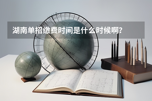 湖南单招缴费时间是什么时候啊？
