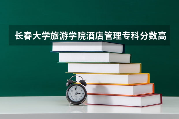 长春大学旅游学院酒店管理专科分数高么，江西考生大概要多少分呢