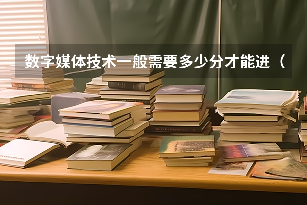 数字媒体技术一般需要多少分才能进(河北考生)