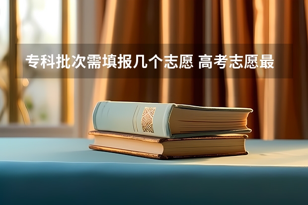 专科批次需填报几个志愿 高考志愿最多可以填几个？