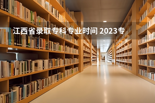 江西省录取专科专业时间 2023专科学校录取时间江西