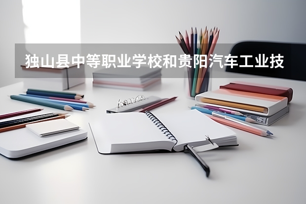 独山县中等职业学校和贵阳汽车工业技术学校哪个好 对比