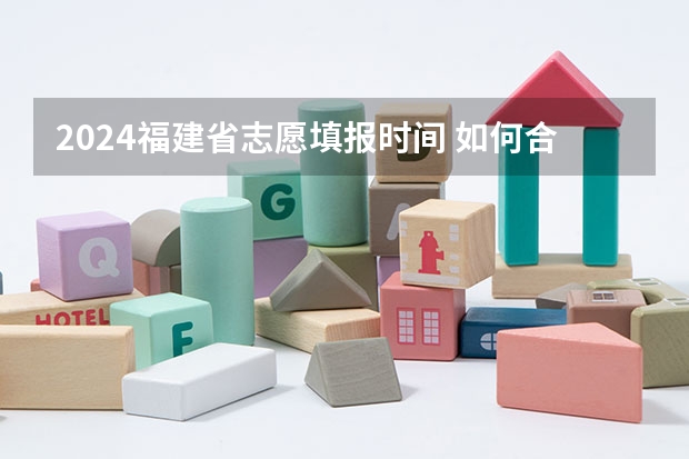 2024福建省志愿填报时间 如何合理填报志愿